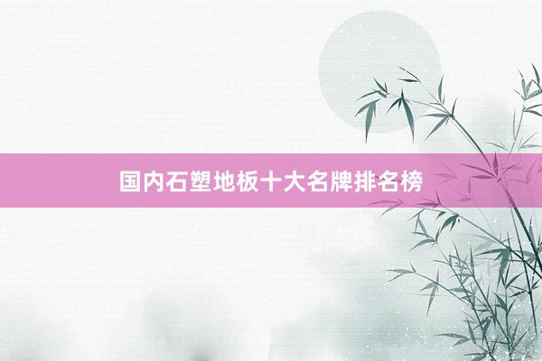 国内石塑地板十大名牌排名榜