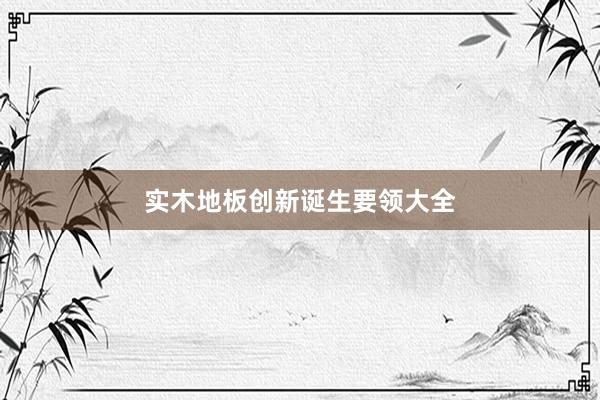 实木地板创新诞生要领大全