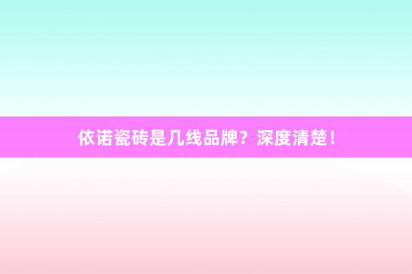 依诺瓷砖是几线品牌？深度清楚！