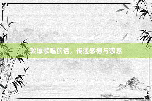 敦厚歌唱的话，传递感德与敬意
