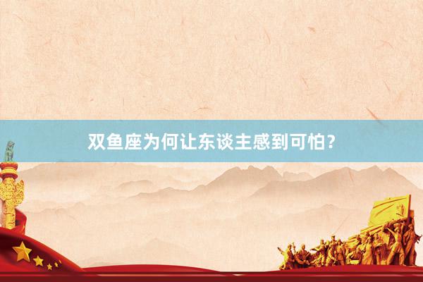双鱼座为何让东谈主感到可怕？
