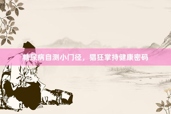 糖尿病自测小门径，猖狂掌持健康密码