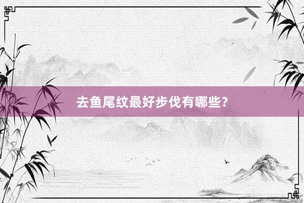 去鱼尾纹最好步伐有哪些？