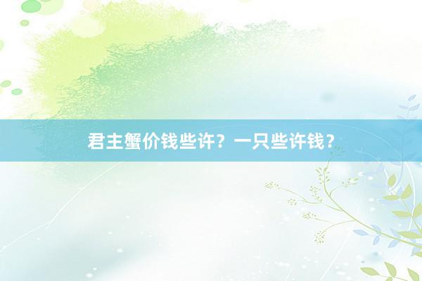 君主蟹价钱些许？一只些许钱？