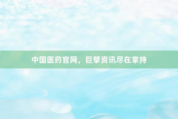 中国医药官网，巨擘资讯尽在掌持