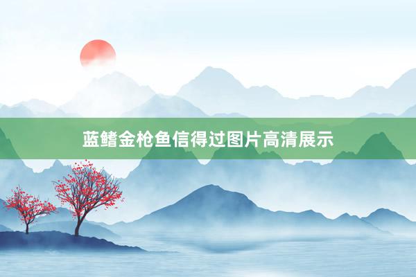 蓝鳍金枪鱼信得过图片高清展示