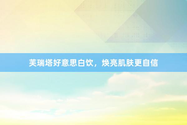 芙瑞塔好意思白饮，焕亮肌肤更自信