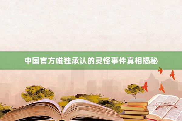 中国官方唯独承认的灵怪事件真相揭秘