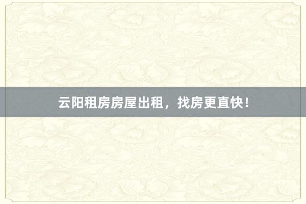 云阳租房房屋出租,找房更直快!